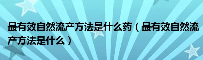 最有效自然流产方法是什么药（最有效自然流产方法是什么）