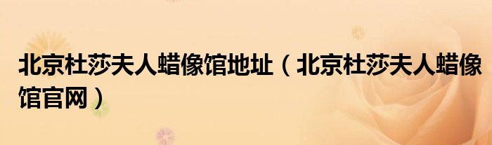 北京杜莎夫人蜡像馆地址（北京杜莎夫人蜡像馆官网）