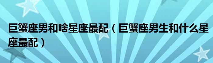 巨蟹座男和啥星座最配（巨蟹座男生和什么星座最配）