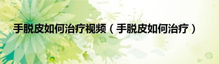 手脱皮如何治疗视频（手脱皮如何治疗）
