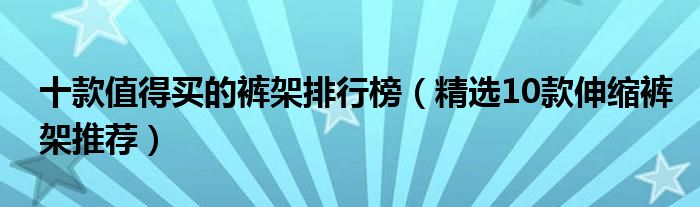 十款值得买的裤架排行榜（精选10款伸缩裤架推荐）