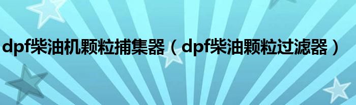 dpf柴油机颗粒捕集器（dpf柴油颗粒过滤器）