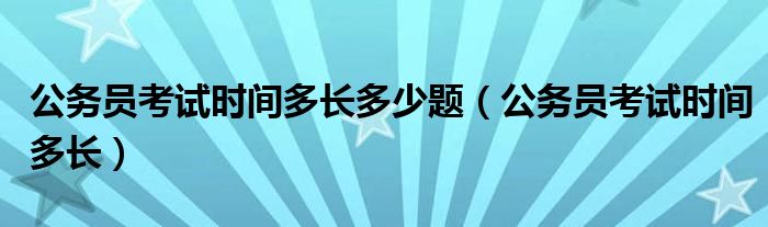 公务员考试时间多长多少题（公务员考试时间多长）