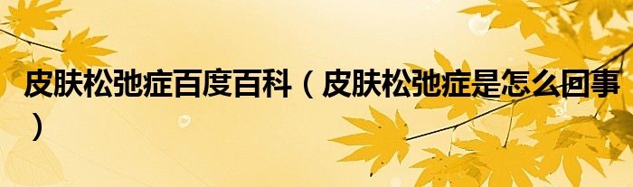 皮肤松弛症百度百科（皮肤松弛症是怎么回事）