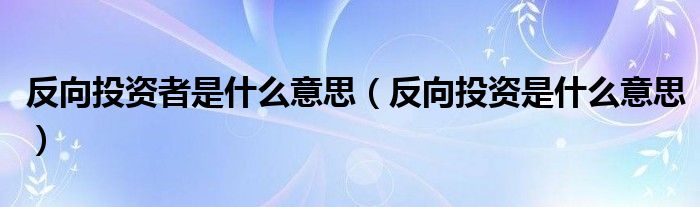反向投资者是什么意思（反向投资是什么意思）
