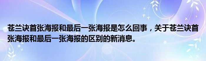 苍兰诀首张海报和最后一张海报是怎么回事，关于苍兰诀首张海报和最后一张海报的区别的新消息。