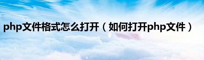 php文件格式怎么打开（如何打开php文件）