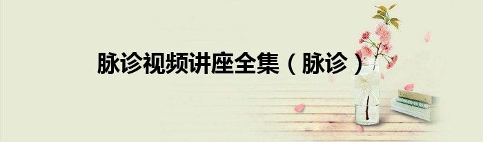 脉诊视频讲座全集（脉诊）