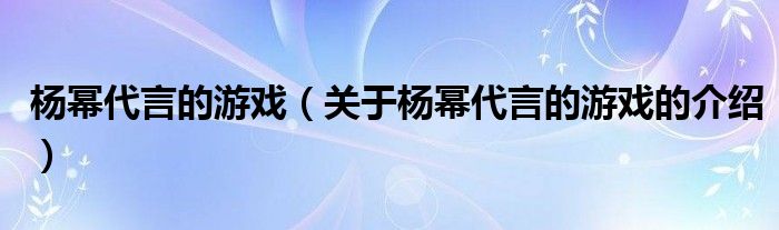杨幂代言的游戏（关于杨幂代言的游戏的介绍）