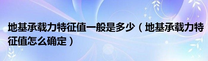 地基承载力特征值一般是多少（地基承载力特征值怎么确定）