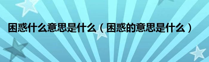 困惑什么意思是什么（困惑的意思是什么）