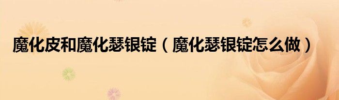 魔化皮和魔化瑟银锭（魔化瑟银锭怎么做）