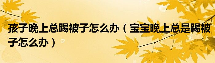 孩子晚上总踢被子怎么办（宝宝晚上总是踢被子怎么办）