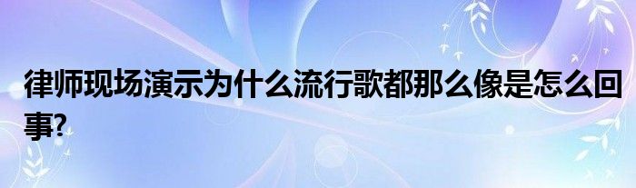 律师现场演示为什么流行歌都那么像是怎么回事?