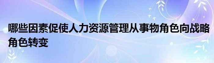 哪些因素促使人力资源管理从事物角色向战略角色转变