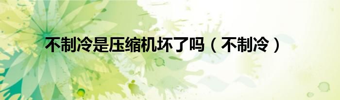 不制冷是压缩机坏了吗（不制冷）