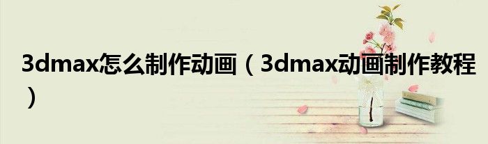 3dmax怎么制作动画（3dmax动画制作教程）