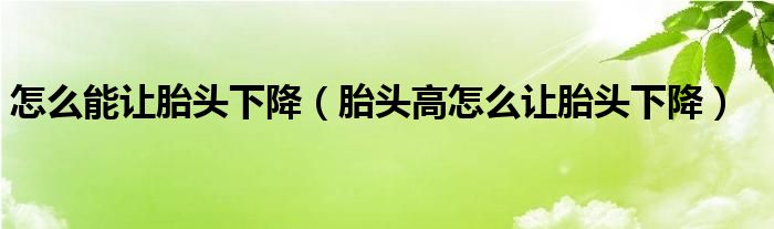怎么能让胎头下降（胎头高怎么让胎头下降）