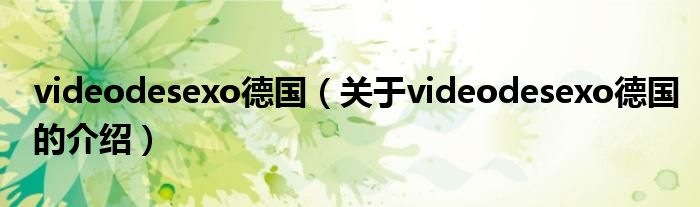 videodesexo德国（关于videodesexo德国的介绍）
