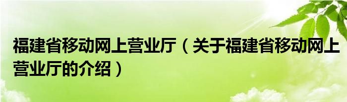 福建省移动网上营业厅（关于福建省移动网上营业厅的介绍）