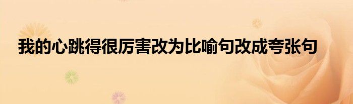 我的心跳得很厉害改为比喻句改成夸张句