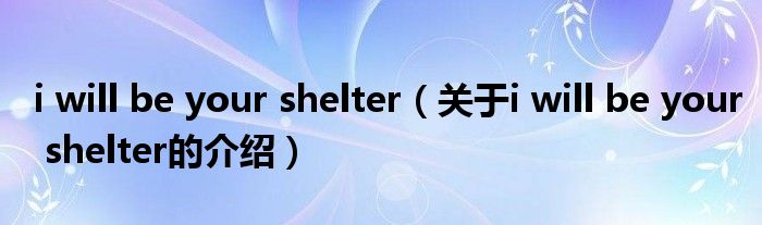 i will be your shelter（关于i will be your shelter的介绍）
