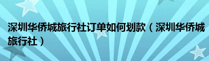 深圳华侨城旅行社订单如何划款（深圳华侨城旅行社）