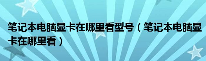 笔记本电脑显卡在哪里看型号（笔记本电脑显卡在哪里看）