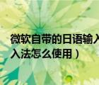 微软自带的日语输入法只能打英文（微软自带的那个日语输入法怎么使用）