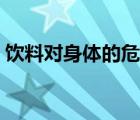 饮料对身体的危害性（饮料对人有什么危害）