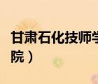甘肃石化技师学院学校代码（甘肃石化技师学院）