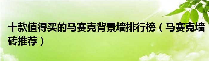 十款值得买的马赛克背景墙排行榜（马赛克墙砖推荐）