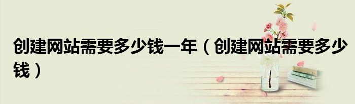 创建网站需要多少钱一年（创建网站需要多少钱）