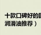 十款口碑好的国产润滑油排行榜（好用的国产润滑油推荐）
