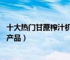 十大热门甘蔗榨汁机排行榜（精选10款商用甘蔗榨汁机品牌产品）