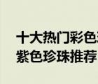 十大热门彩色珍珠排行榜（精选10款炫彩粉紫色珍珠推荐）