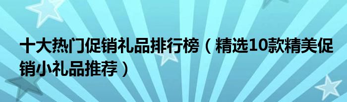 十大热门促销礼品排行榜（精选10款精美促销小礼品推荐）