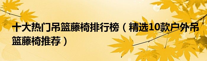 十大热门吊篮藤椅排行榜（精选10款户外吊篮藤椅推荐）