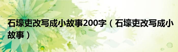 石壕吏改写成小故事200字（石壕吏改写成小故事）