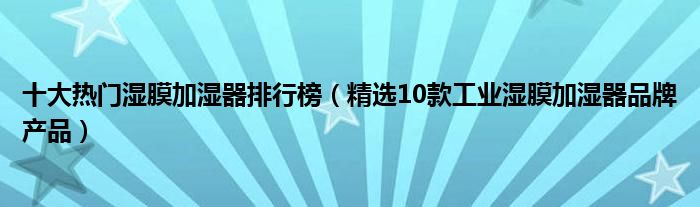 十大热门湿膜加湿器排行榜（精选10款工业湿膜加湿器品牌产品）