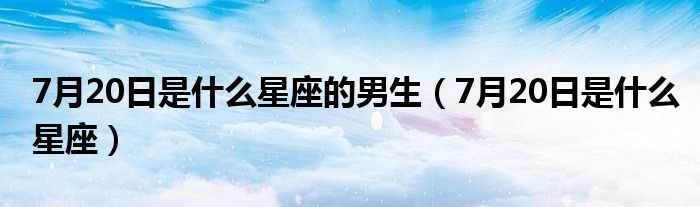 7月20日是什么星座的男生（7月20日是什么星座）