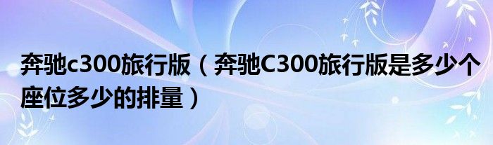 奔驰c300旅行版（奔驰C300旅行版是多少个座位多少的排量）