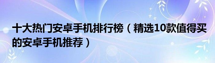 十大热门安卓手机排行榜（精选10款值得买的安卓手机推荐）