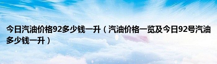 今日汽油价格92多少钱一升（汽油价格一览及今日92号汽油多少钱一升）