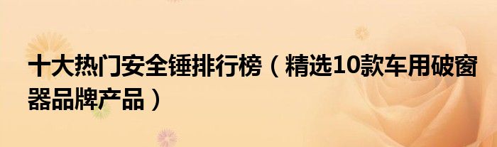 十大热门安全锤排行榜（精选10款车用破窗器品牌产品）