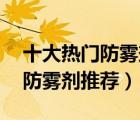十大热门防雾剂排行榜（精选10款汽车玻璃防雾剂推荐）