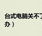 台式电脑关不了机怎么办（电脑关不了机怎么办）