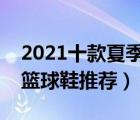 2021十款夏季新款篮球鞋排行榜（夏季透气篮球鞋推荐）