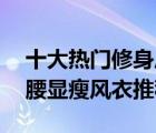 十大热门修身风衣排行榜（精选10款修身收腰显瘦风衣推荐）