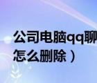 公司电脑qq聊天记录怎么删除（qq聊天记录怎么删除）